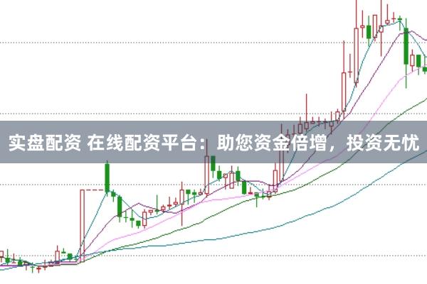 实盘配资 在线配资平台：助您资金倍增，投资无忧