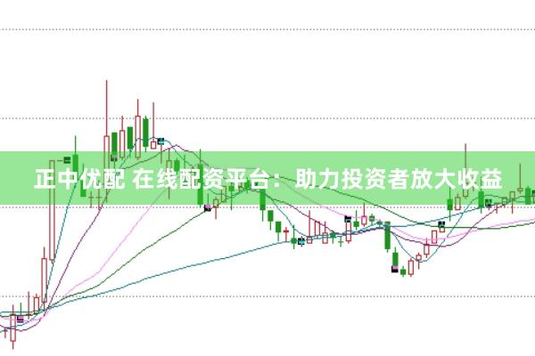 正中优配 在线配资平台：助力投资者放大收益