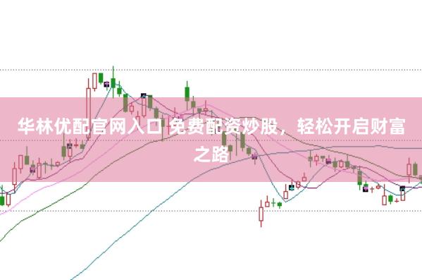 华林优配官网入口 免费配资炒股，轻松开启财富之路