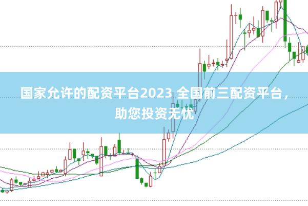 国家允许的配资平台2023 全国前三配资平台，助您投资无忧