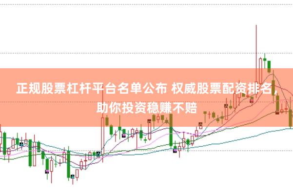 正规股票杠杆平台名单公布 权威股票配资排名，助你投资稳赚不赔