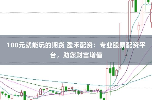 100元就能玩的期货 盈禾配资：专业股票配资平台，助您财富增值