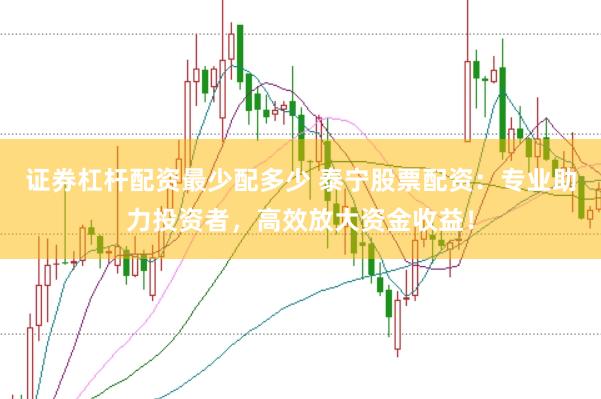 证券杠杆配资最少配多少 泰宁股票配资：专业助力投资者，高效放大资金收益！