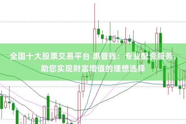 全国十大股票交易平台 惠管钱：专业配资服务，助您实现财富增值的理想选择
