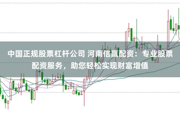 中国正规股票杠杆公司 河南信赢配资：专业股票配资服务，助您轻松实现财富增值