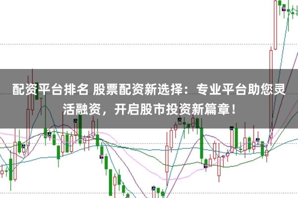 配资平台排名 股票配资新选择：专业平台助您灵活融资，开启股市投资新篇章！
