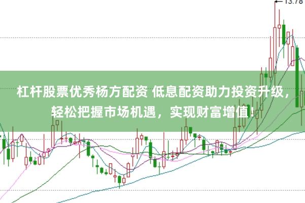杠杆股票优秀杨方配资 低息配资助力投资升级，轻松把握市场机遇，实现财富增值！