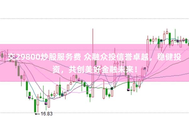 交29800炒股服务费 众融众投信誉卓越，稳健投资，共创美好金融未来！