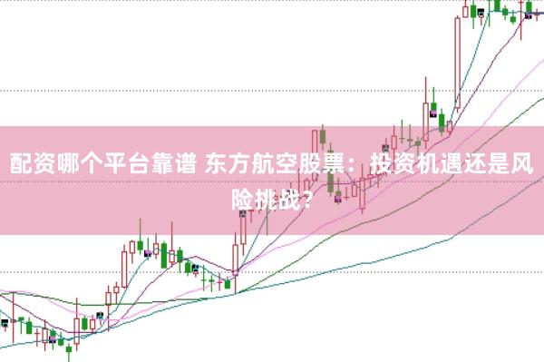 配资哪个平台靠谱 东方航空股票：投资机遇还是风险挑战？