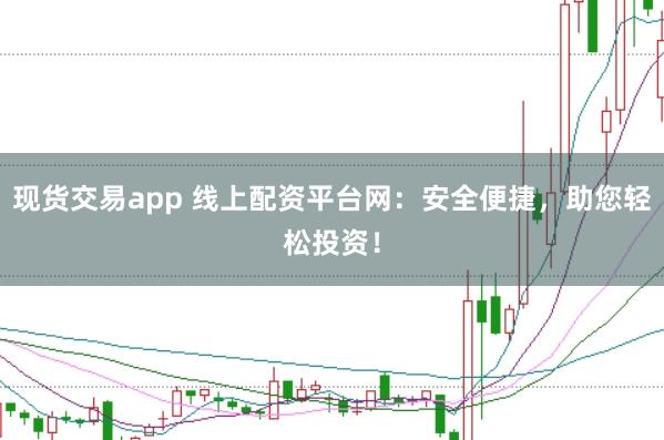 现货交易app 线上配资平台网：安全便捷，助您轻松投资！