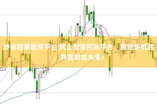炒股股票配资平台 线上配资招商平台：掘金新机遇，共赢财富未来！