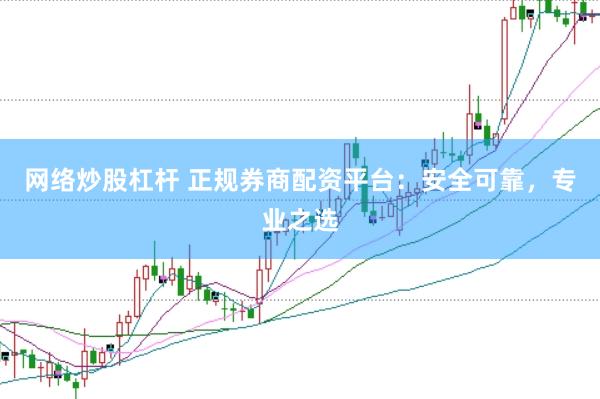 网络炒股杠杆 正规券商配资平台：安全可靠，专业之选