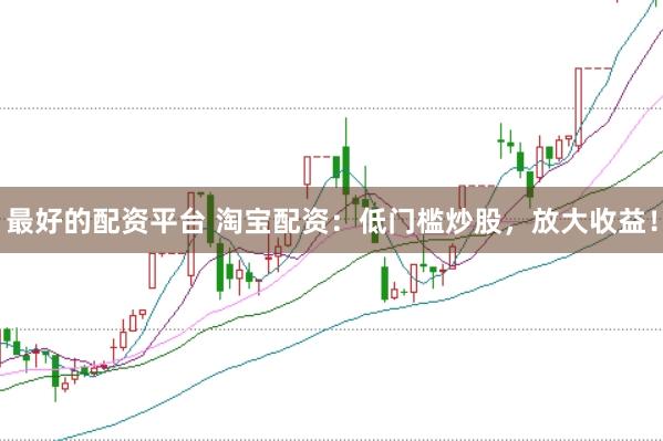最好的配资平台 淘宝配资：低门槛炒股，放大收益！