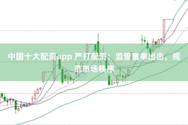 中国十大配资app 严打配资：监管重拳出击，规范市场秩序