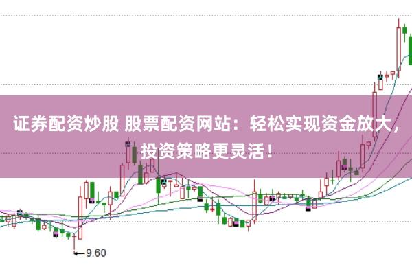证券配资炒股 股票配资网站：轻松实现资金放大，投资策略更灵活！