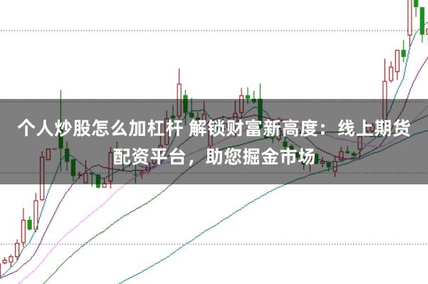 个人炒股怎么加杠杆 解锁财富新高度：线上期货配资平台，助您掘金市场