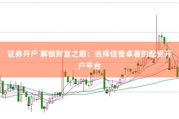 证券开户 解锁财富之路：选择信誉卓著的配资开户平台
