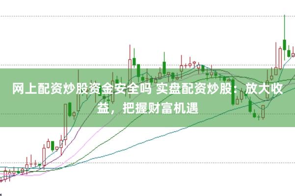 网上配资炒股资金安全吗 实盘配资炒股：放大收益，把握财富机遇