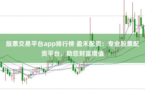 股票交易平台app排行榜 盈禾配资：专业股票配资平台，助您财富增值