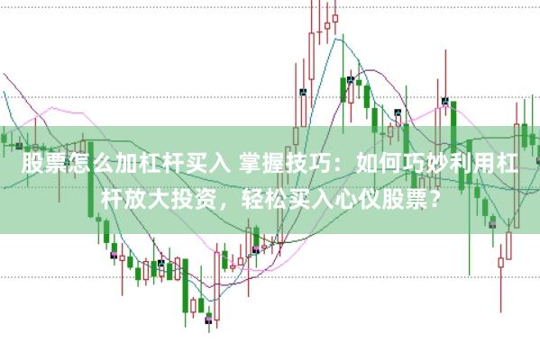 股票怎么加杠杆买入 掌握技巧：如何巧妙利用杠杆放大投资，轻松买入心仪股票？