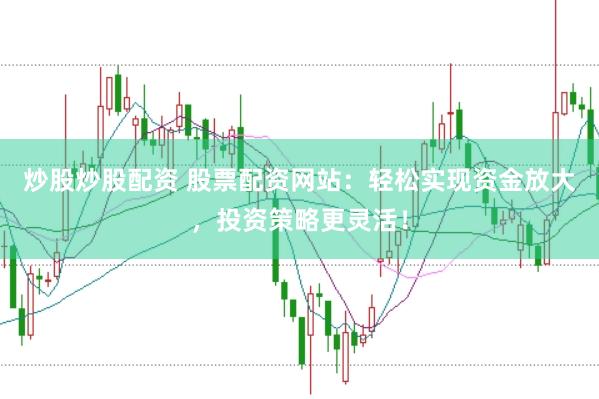 炒股炒股配资 股票配资网站：轻松实现资金放大，投资策略更灵活！