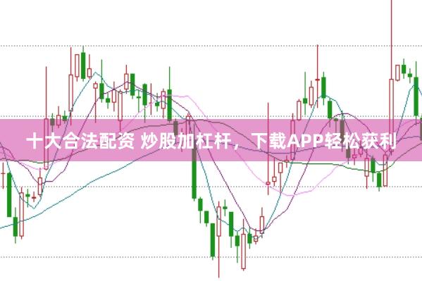 十大合法配资 炒股加杠杆，下载APP轻松获利