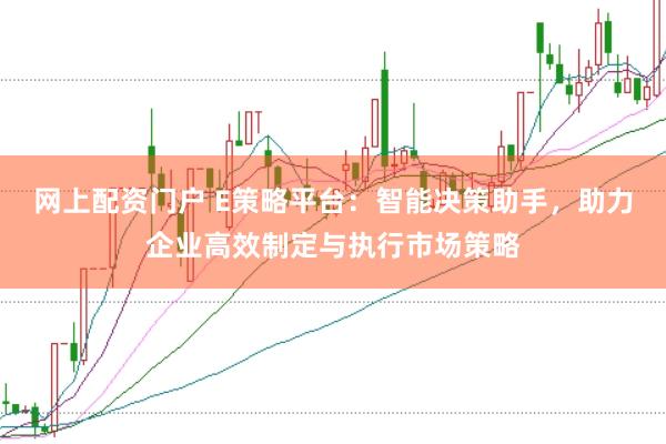 网上配资门户 E策略平台：智能决策助手，助力企业高效制定与执行市场策略