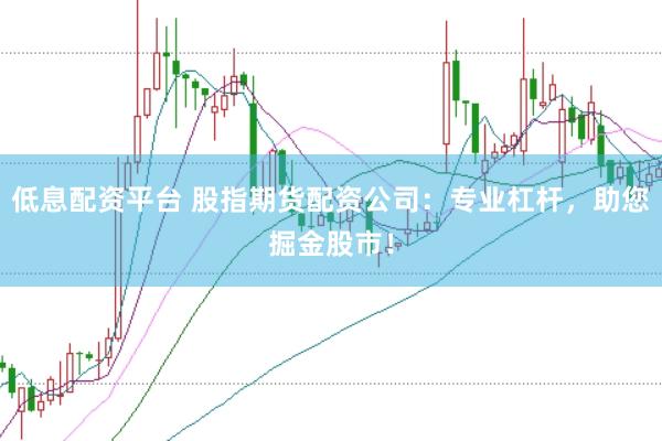 低息配资平台 股指期货配资公司：专业杠杆，助您掘金股市！