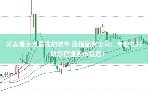 买卖提示点最准的软件 股指配资公司：专业杠杆，助您把握股市机遇！