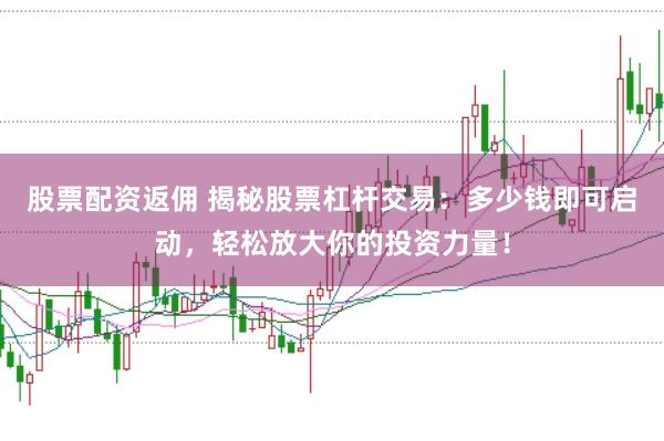 股票配资返佣 揭秘股票杠杆交易：多少钱即可启动，轻松放大你的投资力量！