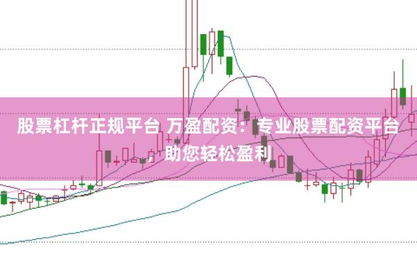股票杠杆正规平台 万盈配资：专业股票配资平台，助您轻松盈利