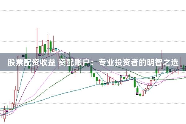股票配资收益 资配账户：专业投资者的明智之选