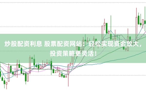炒股配资利息 股票配资网站：轻松实现资金放大，投资策略更灵活！