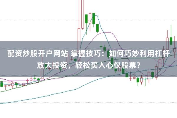 配资炒股开户网站 掌握技巧：如何巧妙利用杠杆放大投资，轻松买入心仪股票？