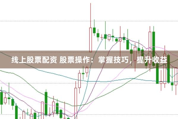 线上股票配资 股票操作：掌握技巧，提升收益