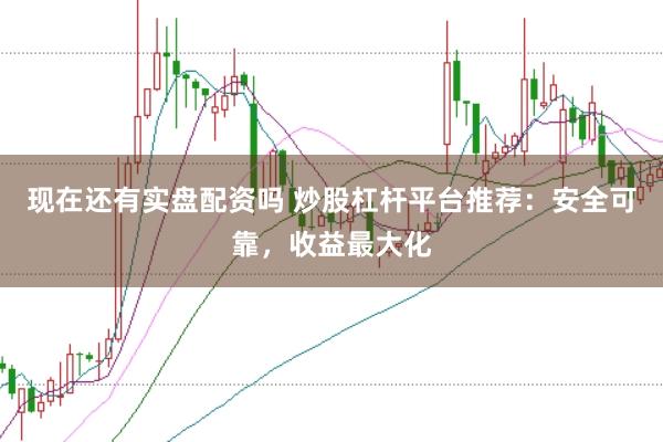 现在还有实盘配资吗 炒股杠杆平台推荐：安全可靠，收益最大化
