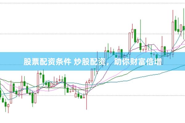 股票配资条件 炒股配资，助你财富倍增