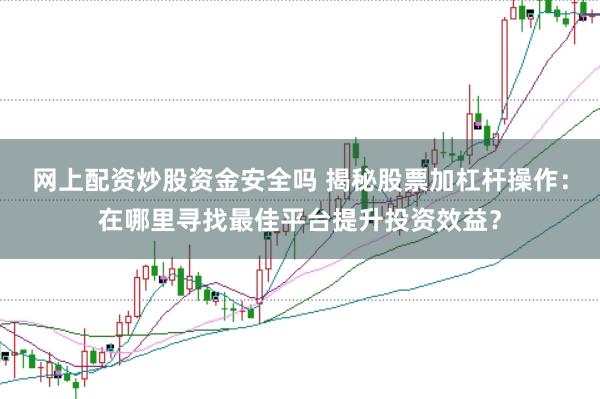网上配资炒股资金安全吗 揭秘股票加杠杆操作：在哪里寻找最佳平台提升投资效益？
