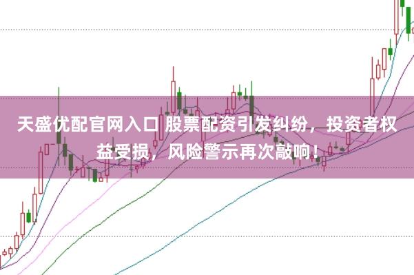 天盛优配官网入口 股票配资引发纠纷，投资者权益受损，风险警示再次敲响！