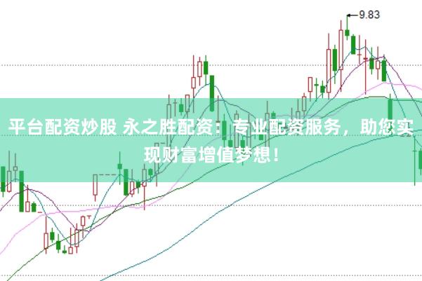 平台配资炒股 永之胜配资：专业配资服务，助您实现财富增值梦想！