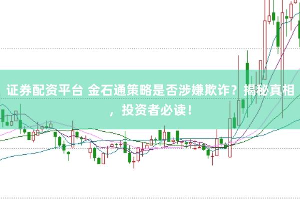 证券配资平台 金石通策略是否涉嫌欺诈？揭秘真相，投资者必读！