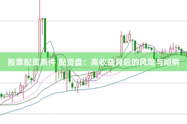 股票配资条件 配资盘：高收益背后的风险与陷阱