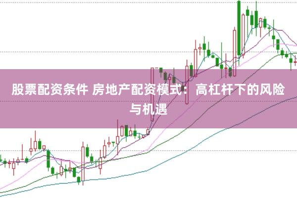 股票配资条件 房地产配资模式：高杠杆下的风险与机遇