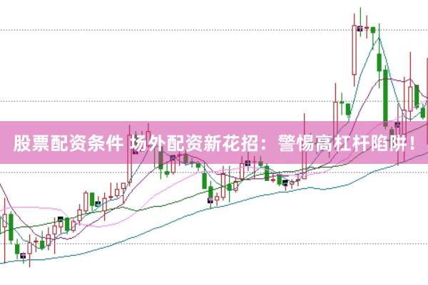 股票配资条件 场外配资新花招：警惕高杠杆陷阱！