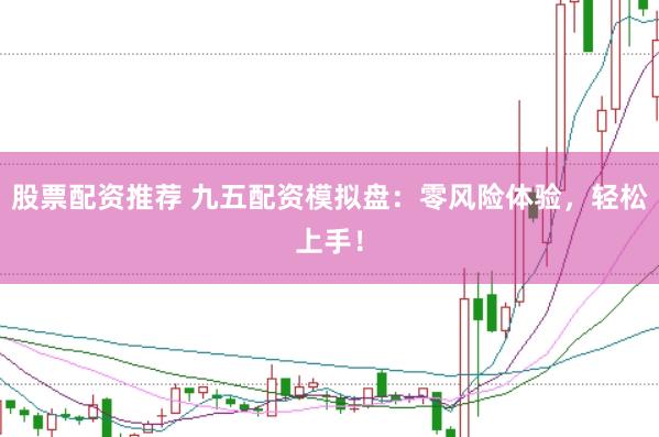 股票配资推荐 九五配资模拟盘：零风险体验，轻松上手！