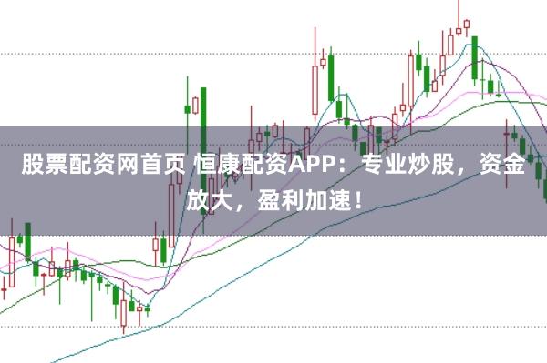 股票配资网首页 恒康配资APP：专业炒股，资金放大，盈利加速！