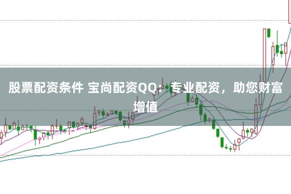 股票配资条件 宝尚配资QQ：专业配资，助您财富增值