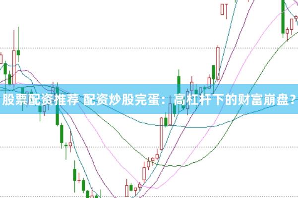 股票配资推荐 配资炒股完蛋：高杠杆下的财富崩盘？