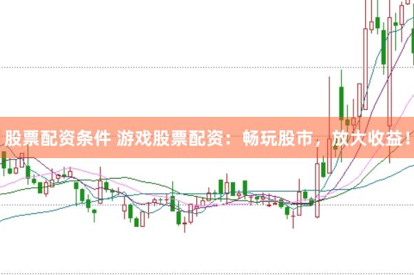 股票配资条件 游戏股票配资：畅玩股市，放大收益！