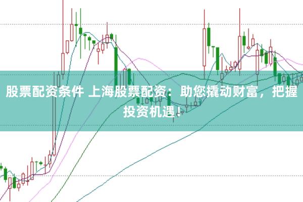 股票配资条件 上海股票配资：助您撬动财富，把握投资机遇！